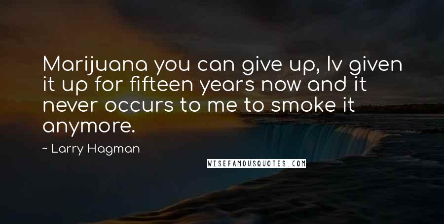 Larry Hagman Quotes: Marijuana you can give up, Iv given it up for fifteen years now and it never occurs to me to smoke it anymore.