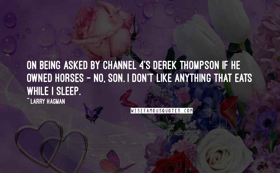 Larry Hagman Quotes: On being asked by Channel 4's Derek Thompson if he owned horses - No, son. I don't like anything that eats while I sleep.
