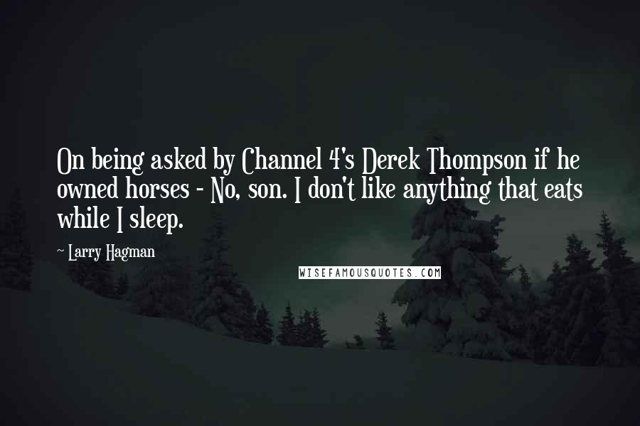 Larry Hagman Quotes: On being asked by Channel 4's Derek Thompson if he owned horses - No, son. I don't like anything that eats while I sleep.