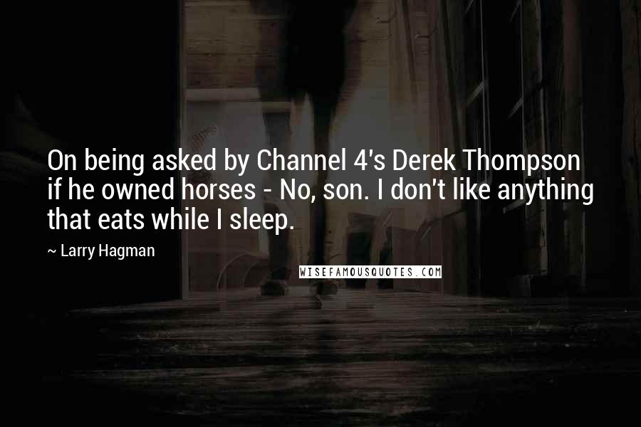 Larry Hagman Quotes: On being asked by Channel 4's Derek Thompson if he owned horses - No, son. I don't like anything that eats while I sleep.