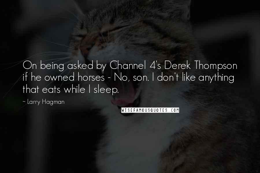 Larry Hagman Quotes: On being asked by Channel 4's Derek Thompson if he owned horses - No, son. I don't like anything that eats while I sleep.