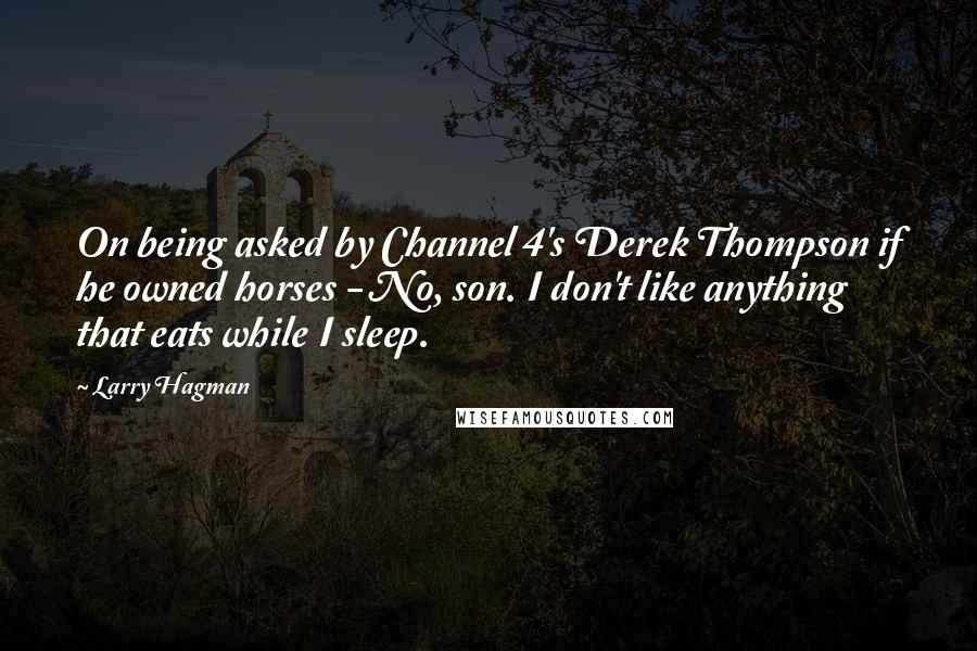 Larry Hagman Quotes: On being asked by Channel 4's Derek Thompson if he owned horses - No, son. I don't like anything that eats while I sleep.