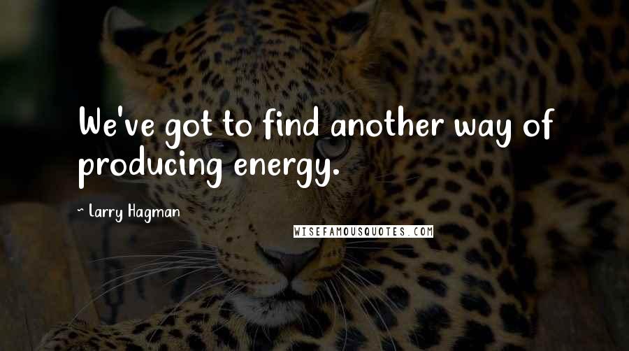 Larry Hagman Quotes: We've got to find another way of producing energy.