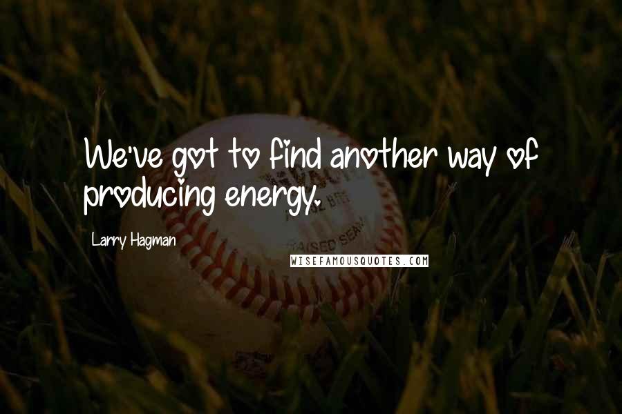 Larry Hagman Quotes: We've got to find another way of producing energy.