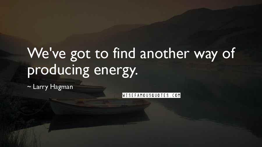 Larry Hagman Quotes: We've got to find another way of producing energy.