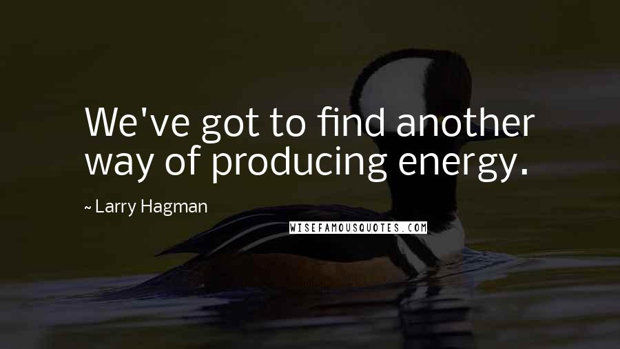 Larry Hagman Quotes: We've got to find another way of producing energy.