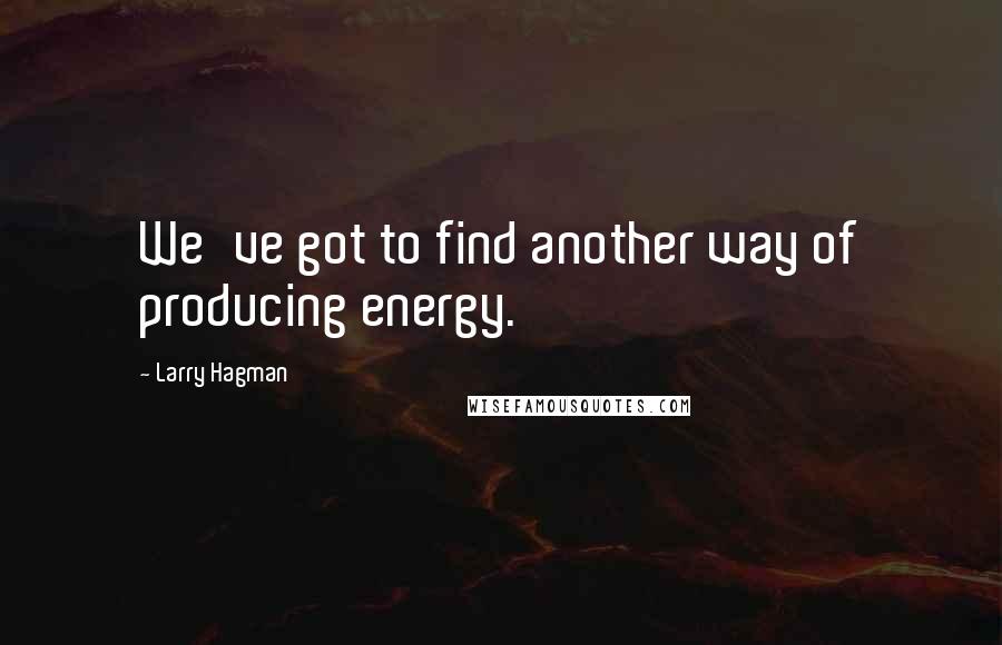 Larry Hagman Quotes: We've got to find another way of producing energy.