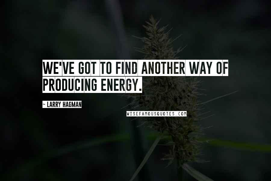 Larry Hagman Quotes: We've got to find another way of producing energy.