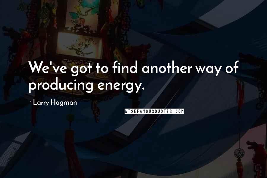 Larry Hagman Quotes: We've got to find another way of producing energy.