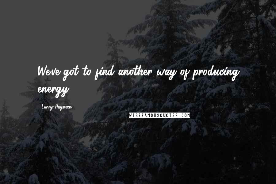 Larry Hagman Quotes: We've got to find another way of producing energy.