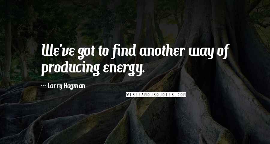 Larry Hagman Quotes: We've got to find another way of producing energy.