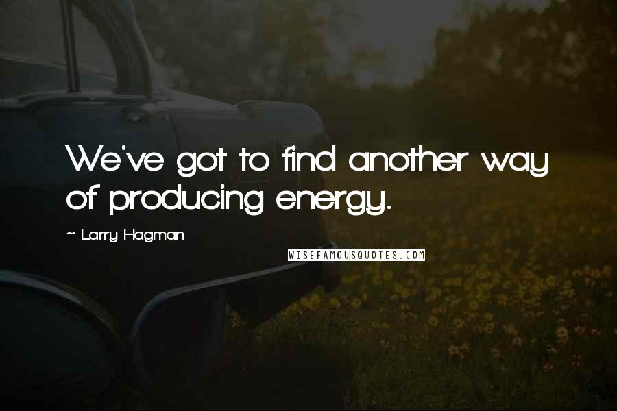 Larry Hagman Quotes: We've got to find another way of producing energy.