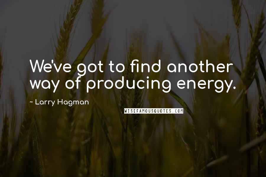 Larry Hagman Quotes: We've got to find another way of producing energy.