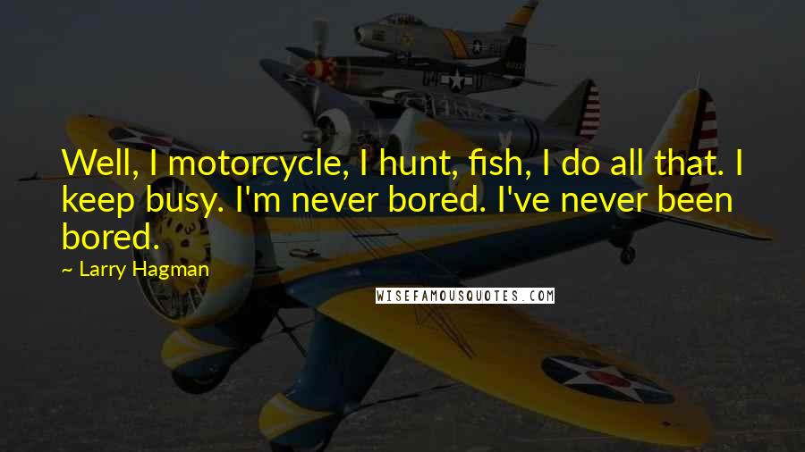 Larry Hagman Quotes: Well, I motorcycle, I hunt, fish, I do all that. I keep busy. I'm never bored. I've never been bored.