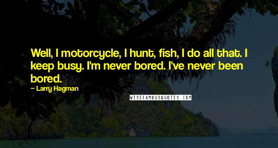 Larry Hagman Quotes: Well, I motorcycle, I hunt, fish, I do all that. I keep busy. I'm never bored. I've never been bored.