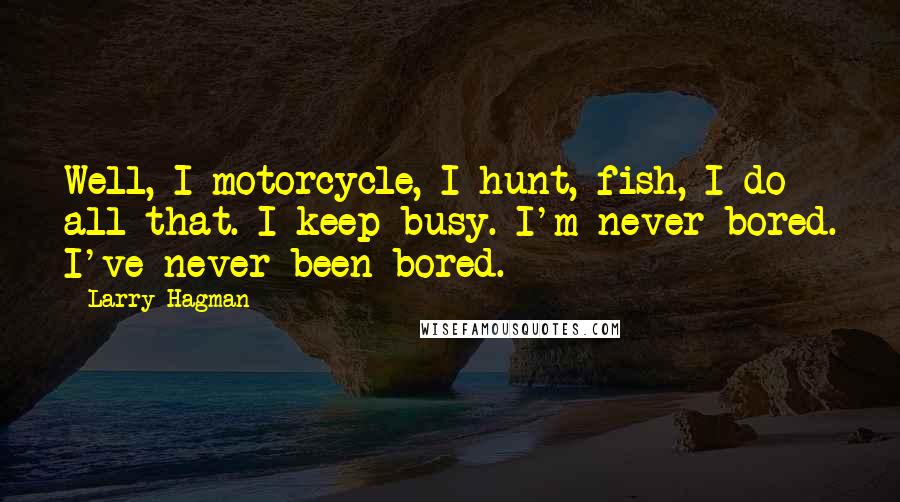 Larry Hagman Quotes: Well, I motorcycle, I hunt, fish, I do all that. I keep busy. I'm never bored. I've never been bored.