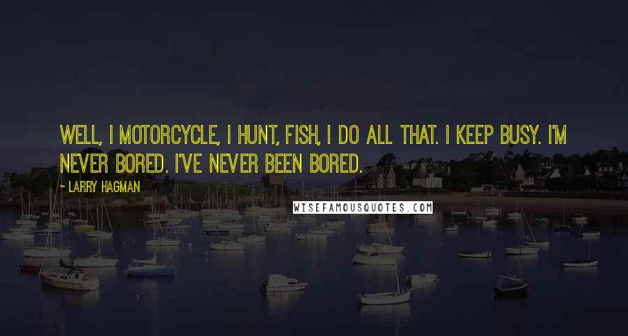 Larry Hagman Quotes: Well, I motorcycle, I hunt, fish, I do all that. I keep busy. I'm never bored. I've never been bored.