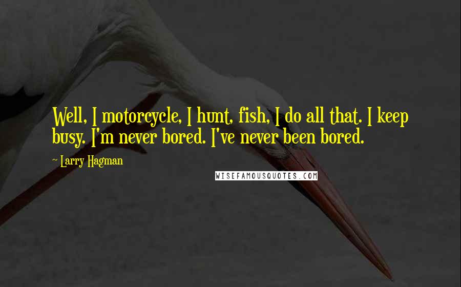 Larry Hagman Quotes: Well, I motorcycle, I hunt, fish, I do all that. I keep busy. I'm never bored. I've never been bored.