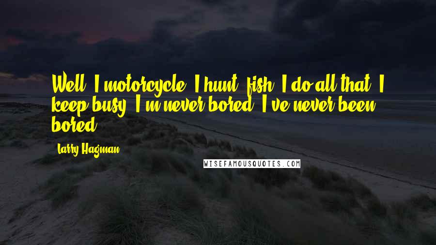 Larry Hagman Quotes: Well, I motorcycle, I hunt, fish, I do all that. I keep busy. I'm never bored. I've never been bored.