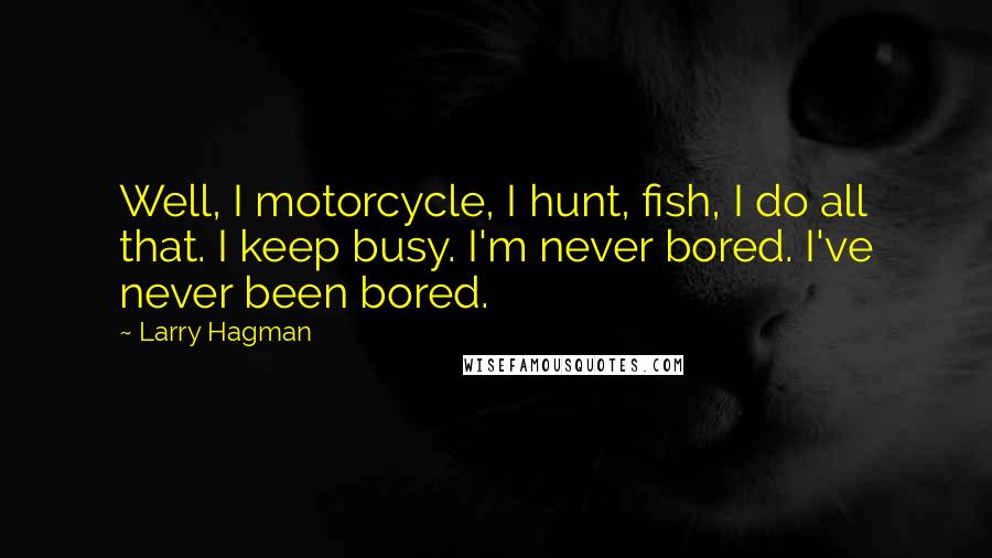 Larry Hagman Quotes: Well, I motorcycle, I hunt, fish, I do all that. I keep busy. I'm never bored. I've never been bored.