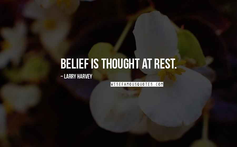 Larry Harvey Quotes: Belief is thought at rest.
