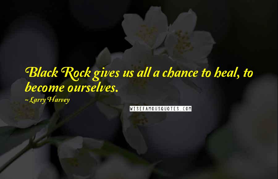 Larry Harvey Quotes: Black Rock gives us all a chance to heal, to become ourselves.