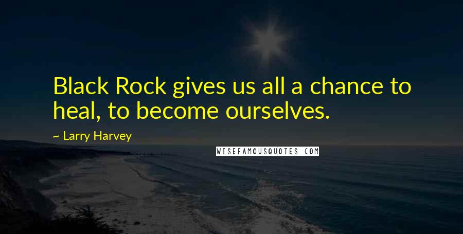 Larry Harvey Quotes: Black Rock gives us all a chance to heal, to become ourselves.