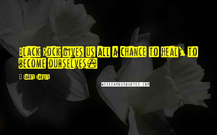 Larry Harvey Quotes: Black Rock gives us all a chance to heal, to become ourselves.