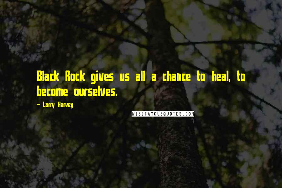 Larry Harvey Quotes: Black Rock gives us all a chance to heal, to become ourselves.