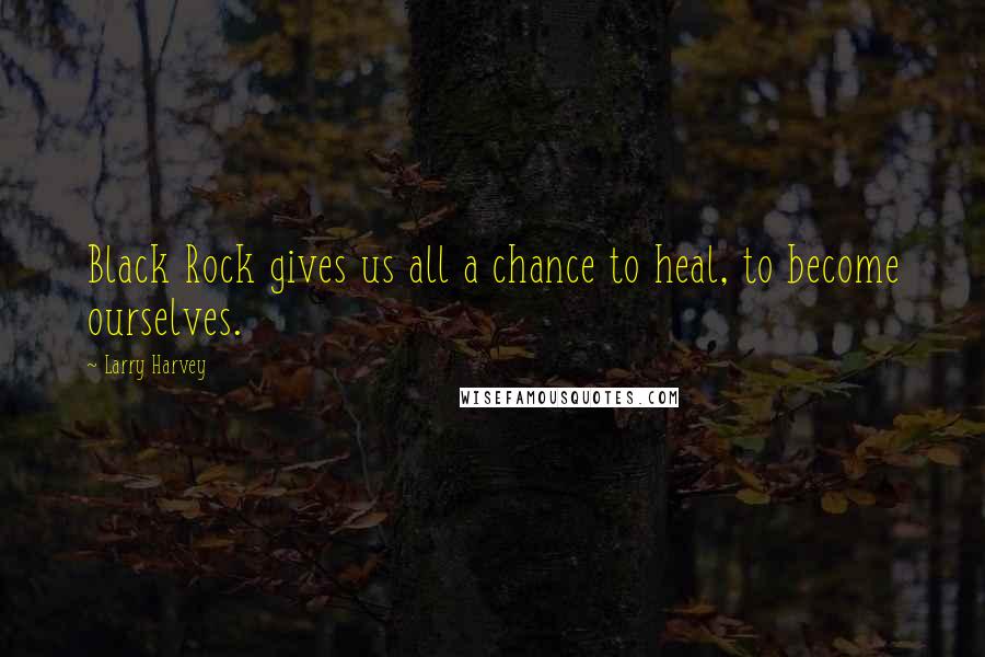 Larry Harvey Quotes: Black Rock gives us all a chance to heal, to become ourselves.