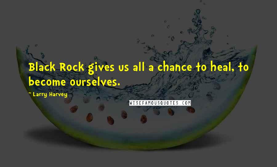 Larry Harvey Quotes: Black Rock gives us all a chance to heal, to become ourselves.