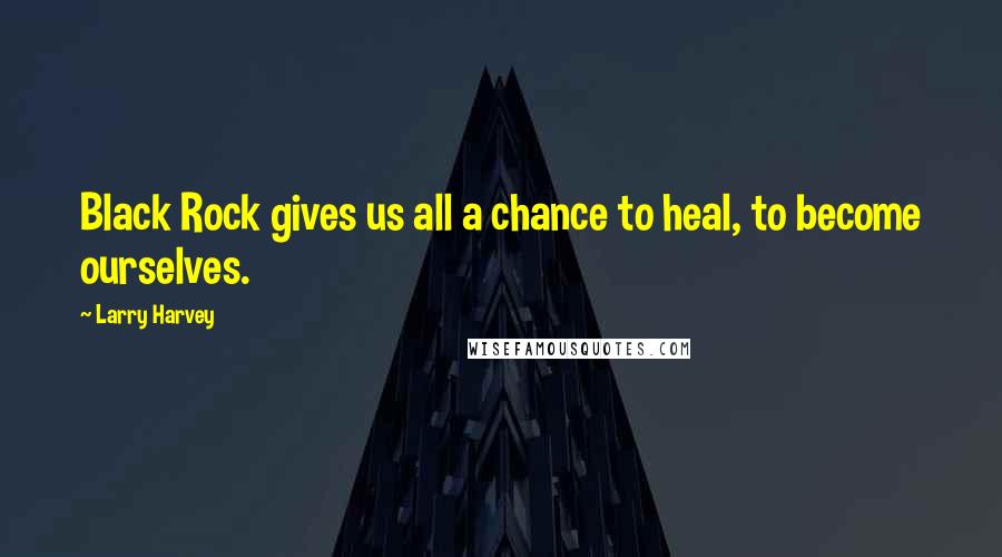 Larry Harvey Quotes: Black Rock gives us all a chance to heal, to become ourselves.