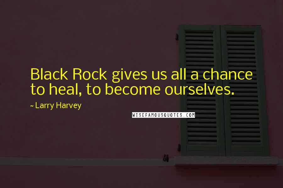 Larry Harvey Quotes: Black Rock gives us all a chance to heal, to become ourselves.