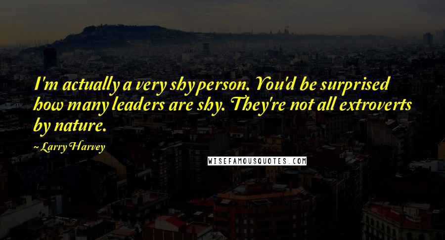 Larry Harvey Quotes: I'm actually a very shy person. You'd be surprised how many leaders are shy. They're not all extroverts by nature.