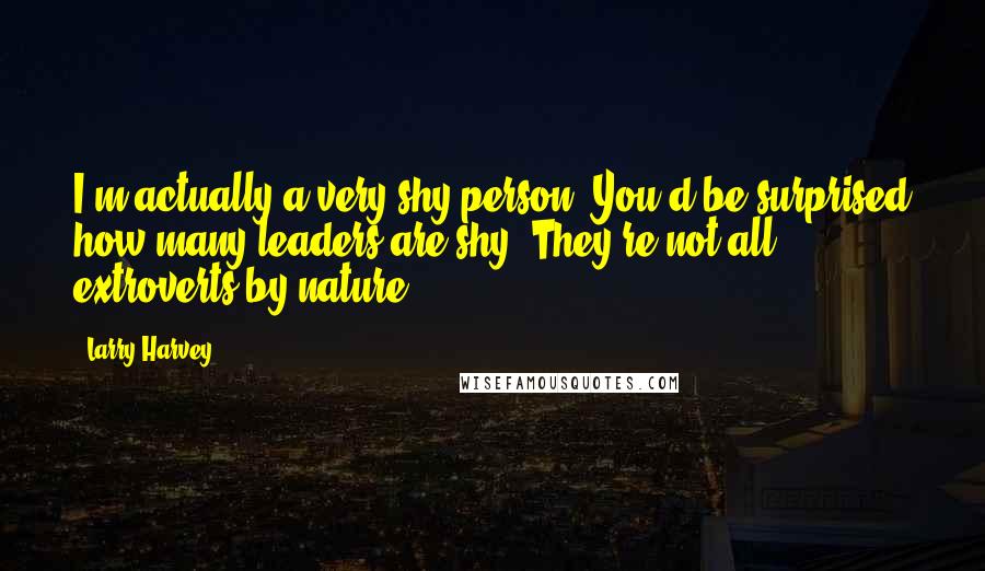 Larry Harvey Quotes: I'm actually a very shy person. You'd be surprised how many leaders are shy. They're not all extroverts by nature.