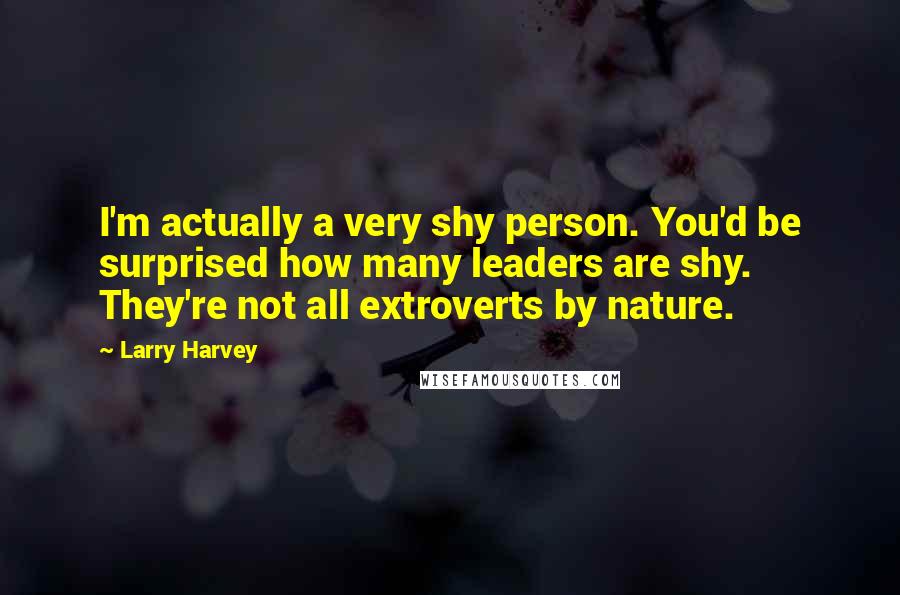 Larry Harvey Quotes: I'm actually a very shy person. You'd be surprised how many leaders are shy. They're not all extroverts by nature.