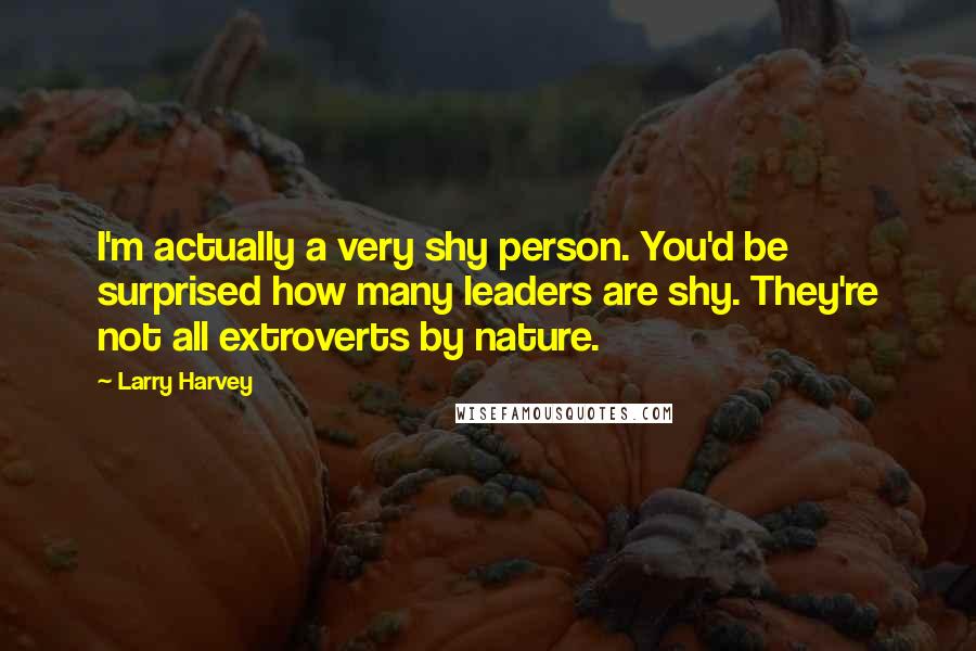 Larry Harvey Quotes: I'm actually a very shy person. You'd be surprised how many leaders are shy. They're not all extroverts by nature.