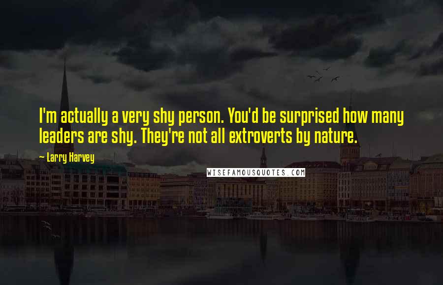 Larry Harvey Quotes: I'm actually a very shy person. You'd be surprised how many leaders are shy. They're not all extroverts by nature.