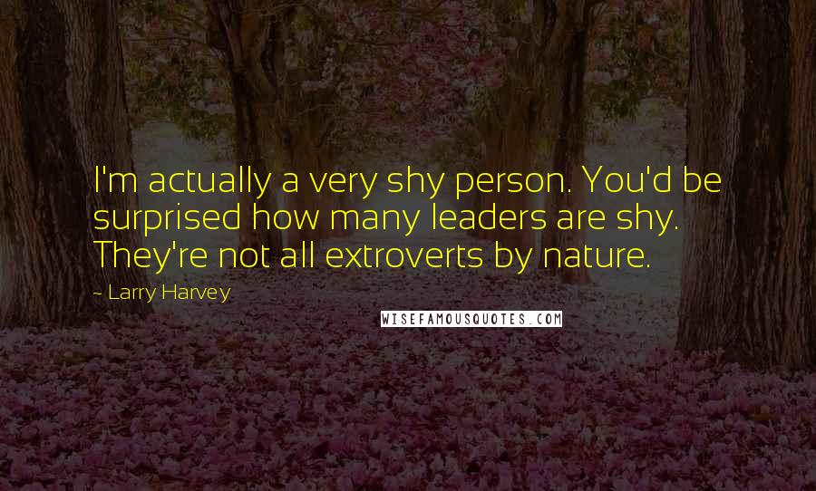 Larry Harvey Quotes: I'm actually a very shy person. You'd be surprised how many leaders are shy. They're not all extroverts by nature.