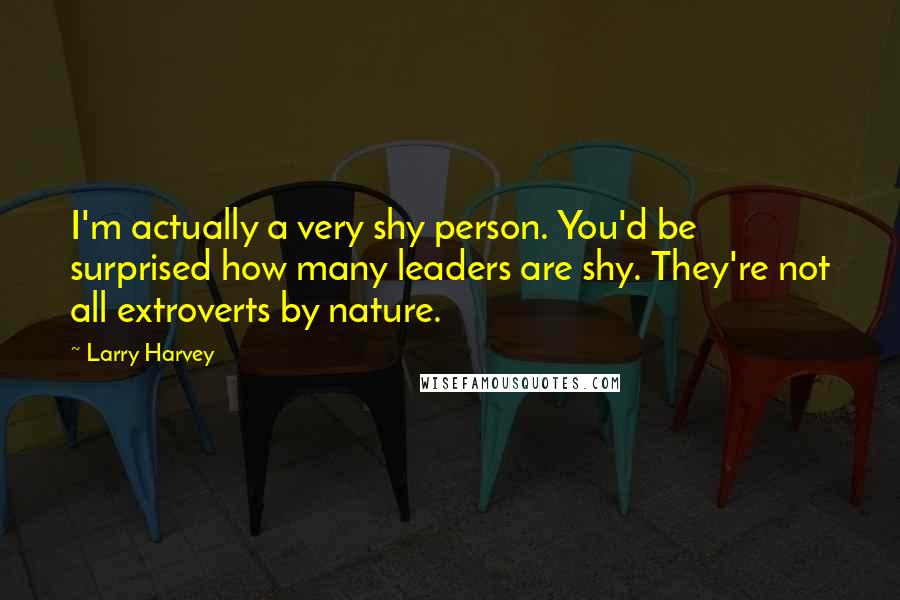 Larry Harvey Quotes: I'm actually a very shy person. You'd be surprised how many leaders are shy. They're not all extroverts by nature.