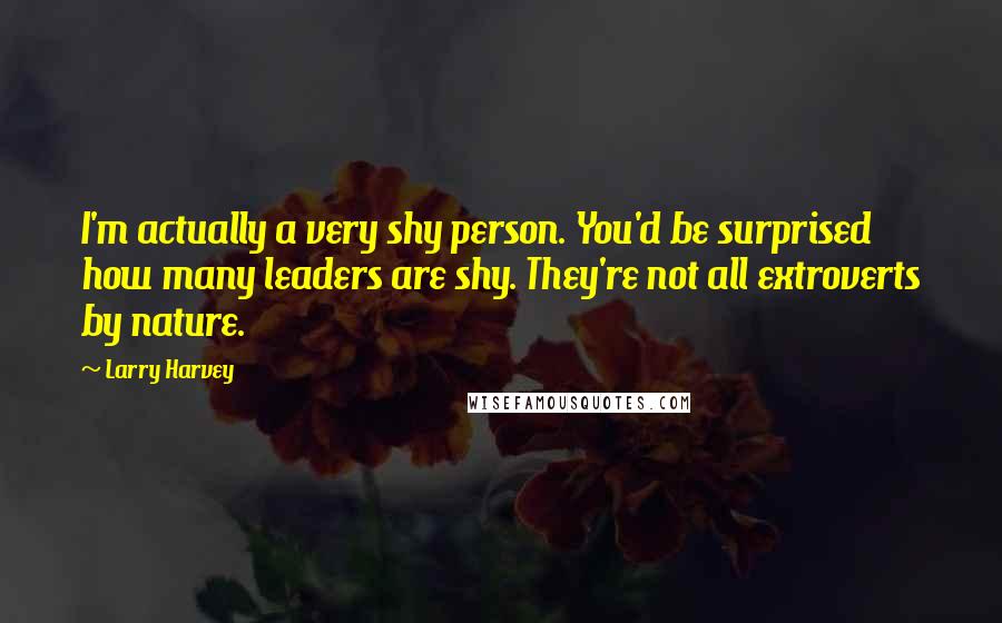 Larry Harvey Quotes: I'm actually a very shy person. You'd be surprised how many leaders are shy. They're not all extroverts by nature.