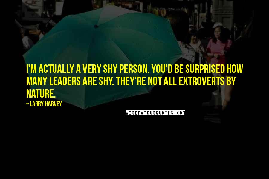 Larry Harvey Quotes: I'm actually a very shy person. You'd be surprised how many leaders are shy. They're not all extroverts by nature.