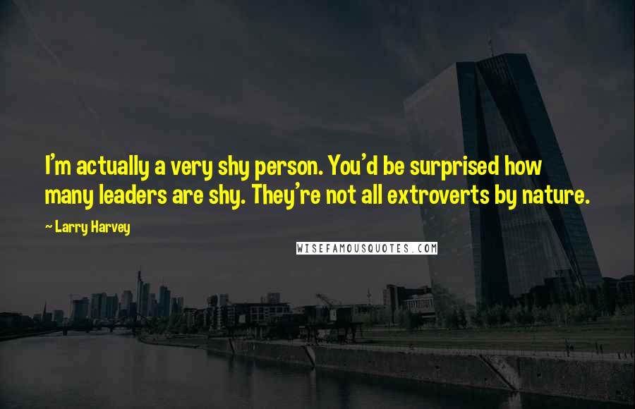 Larry Harvey Quotes: I'm actually a very shy person. You'd be surprised how many leaders are shy. They're not all extroverts by nature.