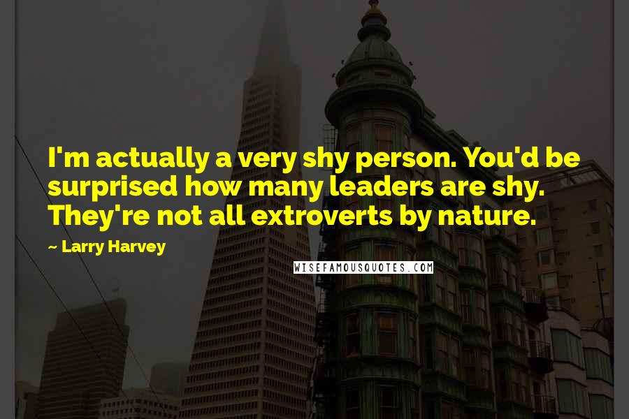 Larry Harvey Quotes: I'm actually a very shy person. You'd be surprised how many leaders are shy. They're not all extroverts by nature.