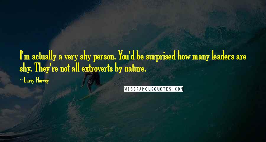 Larry Harvey Quotes: I'm actually a very shy person. You'd be surprised how many leaders are shy. They're not all extroverts by nature.