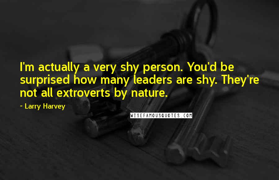 Larry Harvey Quotes: I'm actually a very shy person. You'd be surprised how many leaders are shy. They're not all extroverts by nature.