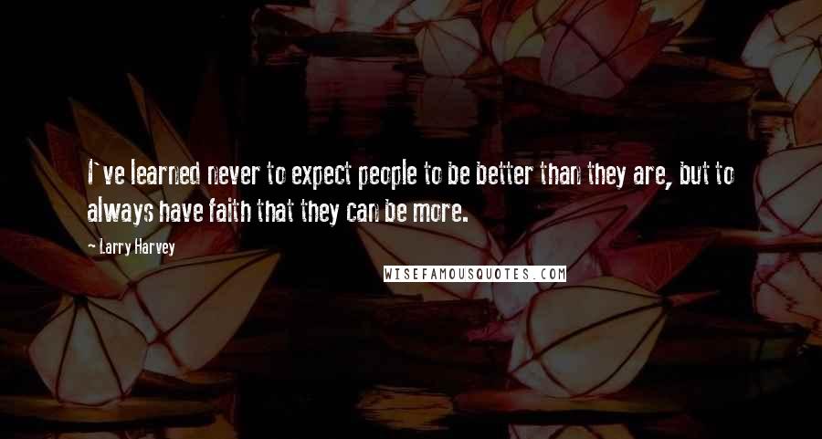 Larry Harvey Quotes: I've learned never to expect people to be better than they are, but to always have faith that they can be more.