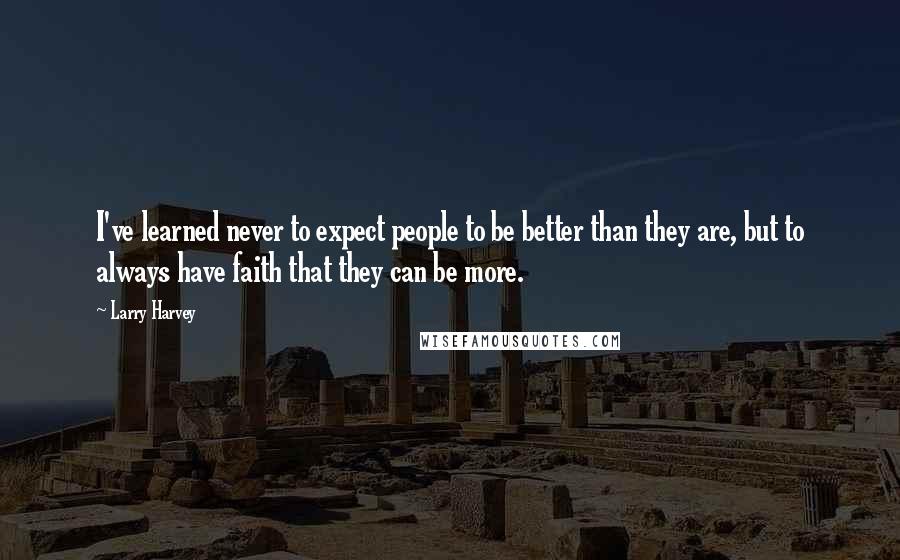 Larry Harvey Quotes: I've learned never to expect people to be better than they are, but to always have faith that they can be more.