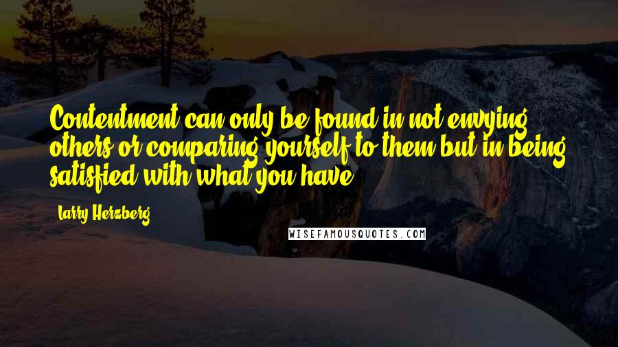 Larry Herzberg Quotes: Contentment can only be found in not envying others or comparing yourself to them but in being satisfied with what you have.