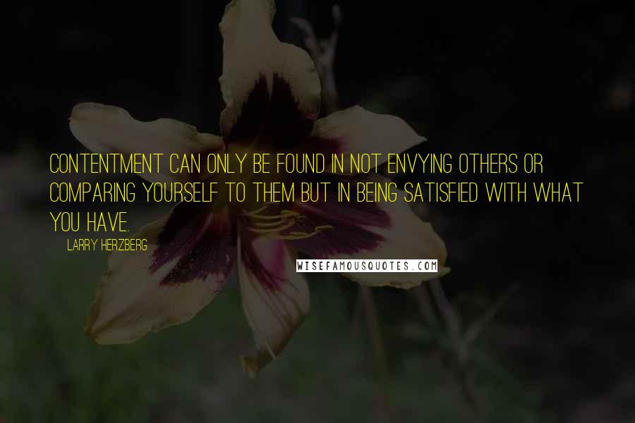 Larry Herzberg Quotes: Contentment can only be found in not envying others or comparing yourself to them but in being satisfied with what you have.